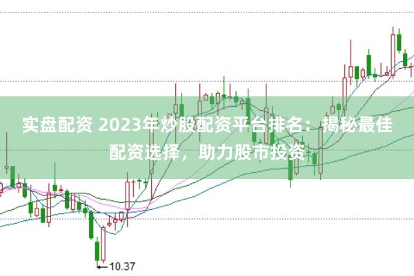 实盘配资 2023年炒股配资平台排名：揭秘最佳配资选择，助力股市投资