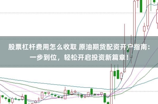 股票杠杆费用怎么收取 原油期货配资开户指南：一步到位，轻松开启投资新篇章！