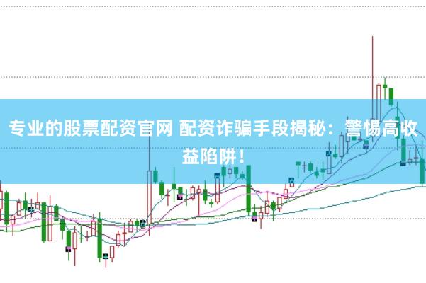 专业的股票配资官网 配资诈骗手段揭秘：警惕高收益陷阱！