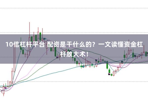 10倍杠杆平台 配资是干什么的？一文读懂资金杠杆放大术！