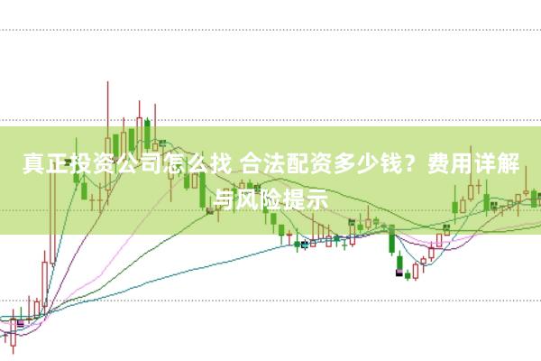真正投资公司怎么找 合法配资多少钱？费用详解与风险提示