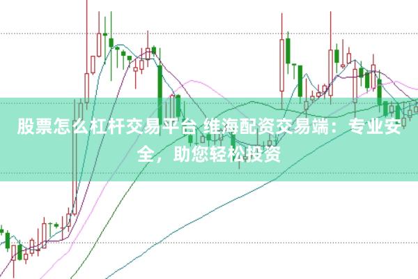 股票怎么杠杆交易平台 维海配资交易端：专业安全，助您轻松投资