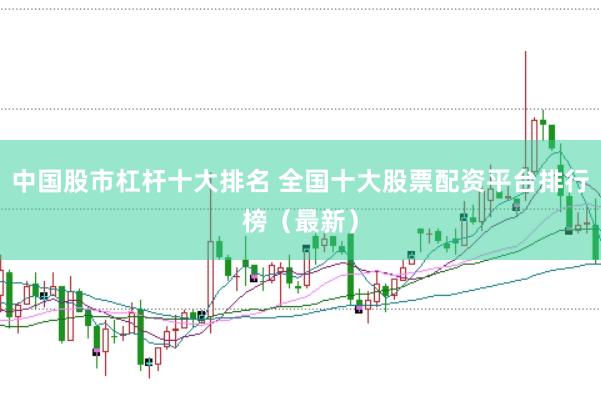 中国股市杠杆十大排名 全国十大股票配资平台排行榜（最新）