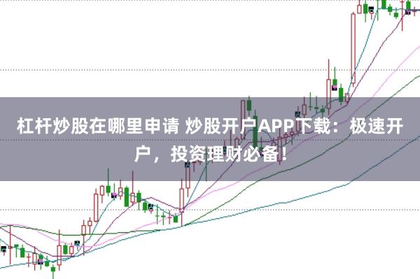 杠杆炒股在哪里申请 炒股开户APP下载：极速开户，投资理财必备！
