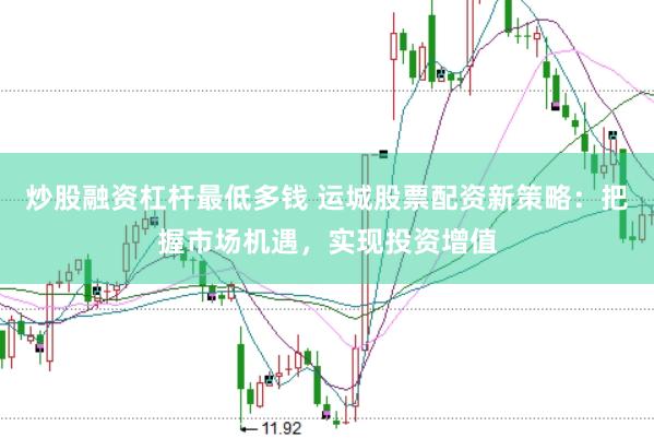 炒股融资杠杆最低多钱 运城股票配资新策略：把握市场机遇，实现投资增值