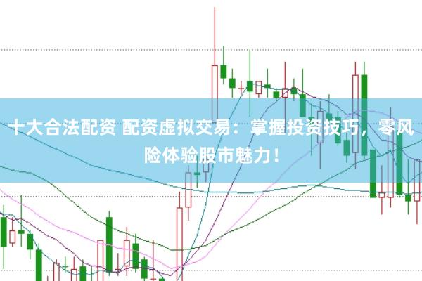 十大合法配资 配资虚拟交易：掌握投资技巧，零风险体验股市魅力！