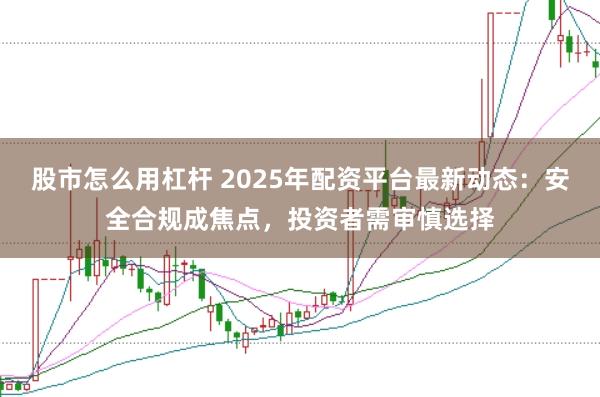股市怎么用杠杆 2025年配资平台最新动态：安全合规成焦点，投资者需审慎选择