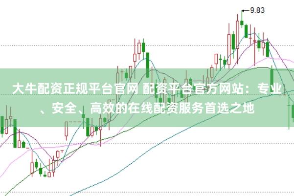 大牛配资正规平台官网 配资平台官方网站：专业、安全、高效的在线配资服务首选之地