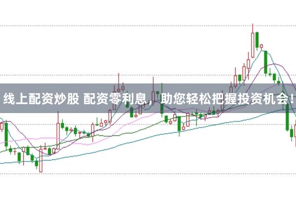 线上配资炒股 配资零利息，助您轻松把握投资机会！
