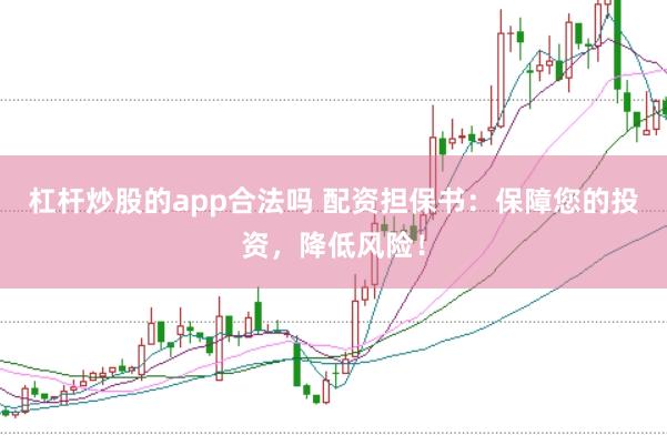 杠杆炒股的app合法吗 配资担保书：保障您的投资，降低风险！