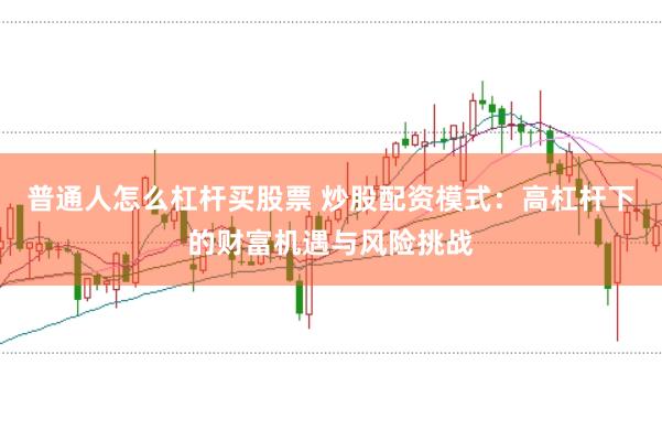 普通人怎么杠杆买股票 炒股配资模式：高杠杆下的财富机遇与风险挑战