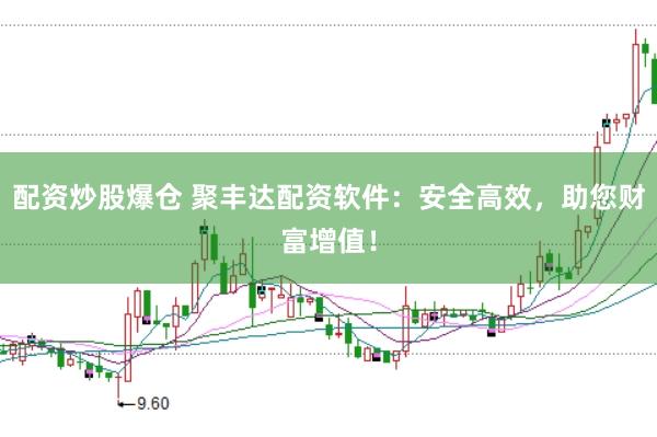 配资炒股爆仓 聚丰达配资软件：安全高效，助您财富增值！