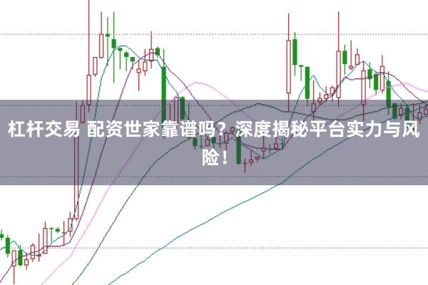 杠杆交易 配资世家靠谱吗？深度揭秘平台实力与风险！