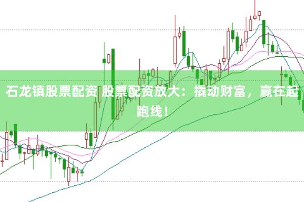 石龙镇股票配资 股票配资放大：撬动财富，赢在起跑线！