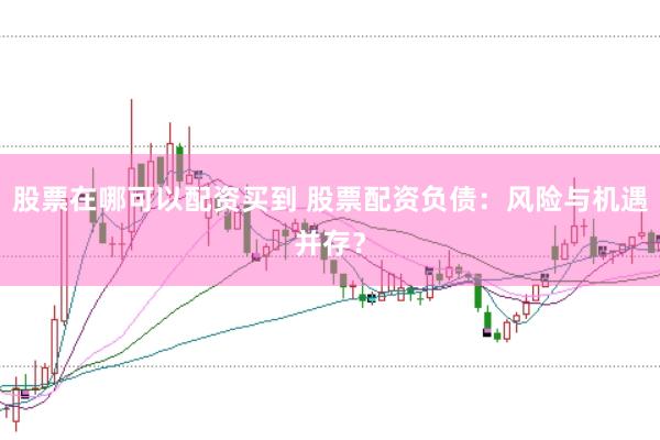 股票在哪可以配资买到 股票配资负债：风险与机遇并存？
