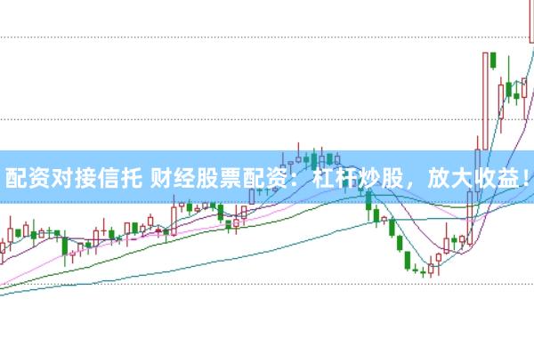 配资对接信托 财经股票配资：杠杆炒股，放大收益！