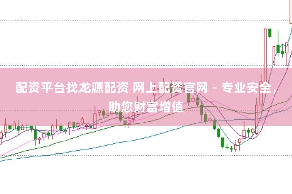 配资平台找龙源配资 网上配资官网 - 专业安全，助您财富增值