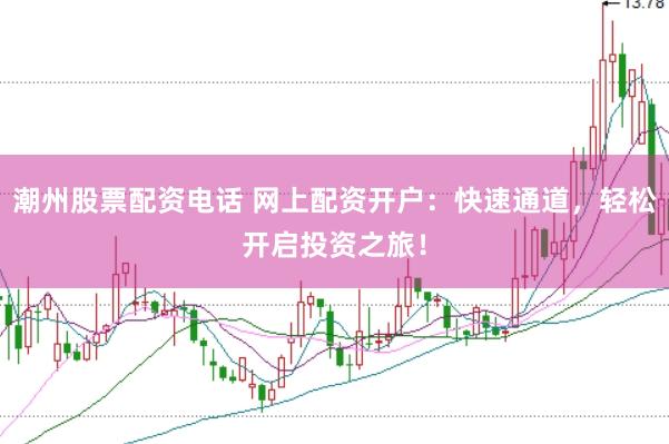 潮州股票配资电话 网上配资开户：快速通道，轻松开启投资之旅！