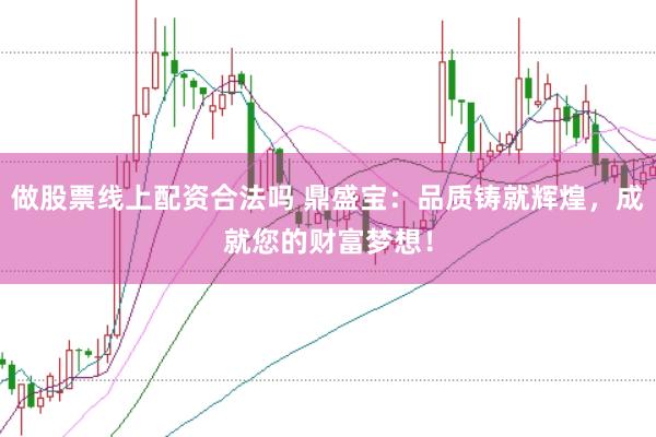 做股票线上配资合法吗 鼎盛宝：品质铸就辉煌，成就您的财富梦想！