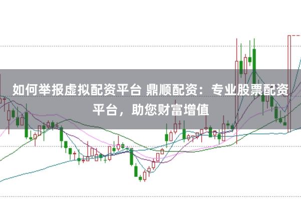 如何举报虚拟配资平台 鼎顺配资：专业股票配资平台，助您财富增值
