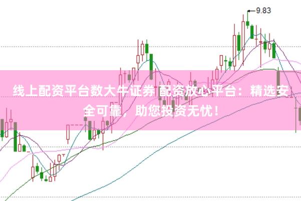 线上配资平台数大牛证券 配资放心平台：精选安全可靠，助您投资无忧！