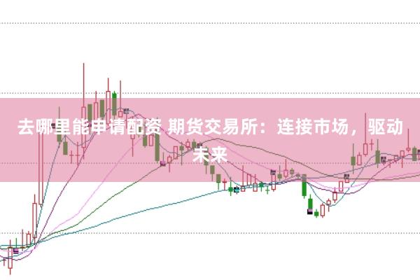 去哪里能申请配资 期货交易所：连接市场，驱动未来