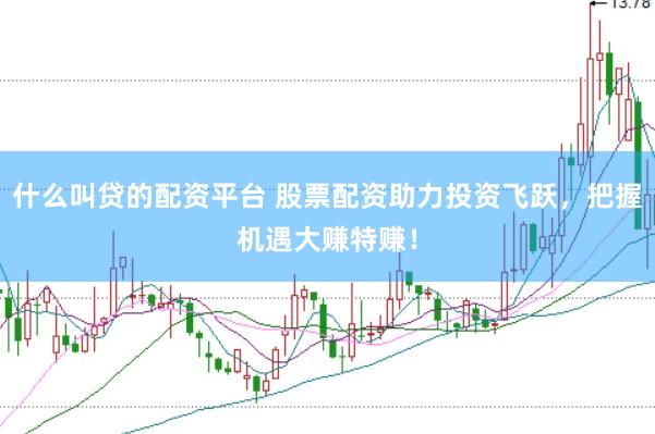 什么叫贷的配资平台 股票配资助力投资飞跃，把握机遇大赚特赚！