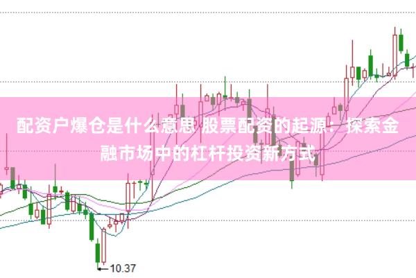 配资户爆仓是什么意思 股票配资的起源：探索金融市场中的杠杆投资新方式