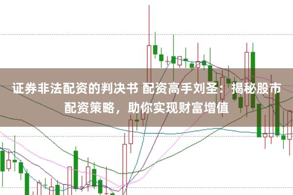 证券非法配资的判决书 配资高手刘圣：揭秘股市配资策略，助你实现财富增值