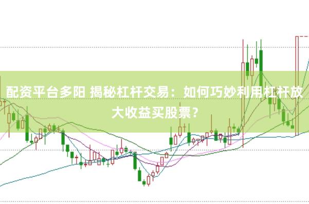 配资平台多阳 揭秘杠杆交易：如何巧妙利用杠杆放大收益买股票？