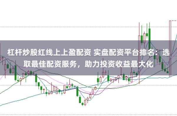 杠杆炒股红线上上盈配资 实盘配资平台排名：选取最佳配资服务，助力投资收益最大化