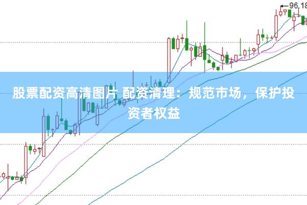 股票配资高清图片 配资清理：规范市场，保护投资者权益