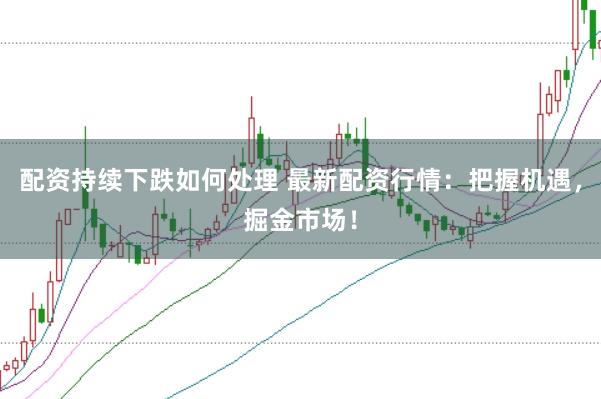配资持续下跌如何处理 最新配资行情：把握机遇，掘金市场！