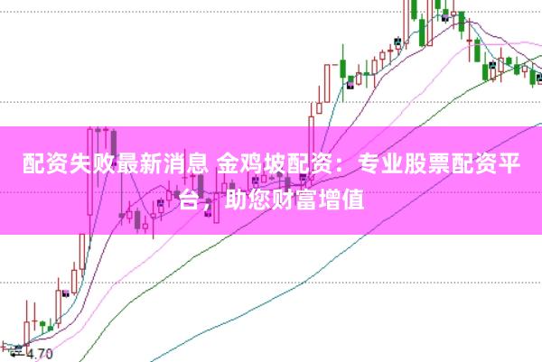 配资失败最新消息 金鸡坡配资：专业股票配资平台，助您财富增值