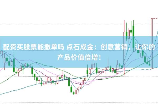 配资买股票能撤单吗 点石成金：创意营销，让你的产品价值倍增！