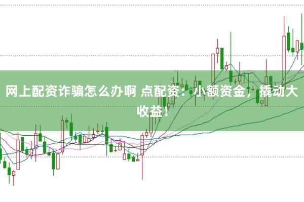 网上配资诈骗怎么办啊 点配资：小额资金，撬动大收益！