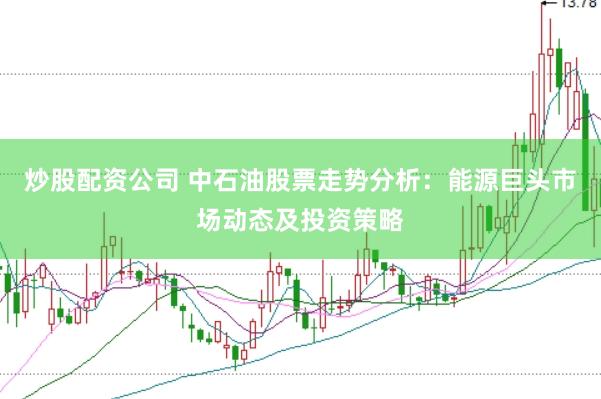 炒股配资公司 中石油股票走势分析：能源巨头市场动态及投资策略