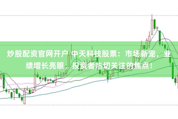 炒股配资官网开户 中天科技股票：市场新宠，业绩增长亮眼，投资者热切关注的焦点！