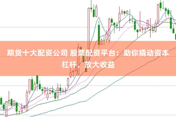期货十大配资公司 股票配资平台：助你撬动资本杠杆，放大收益
