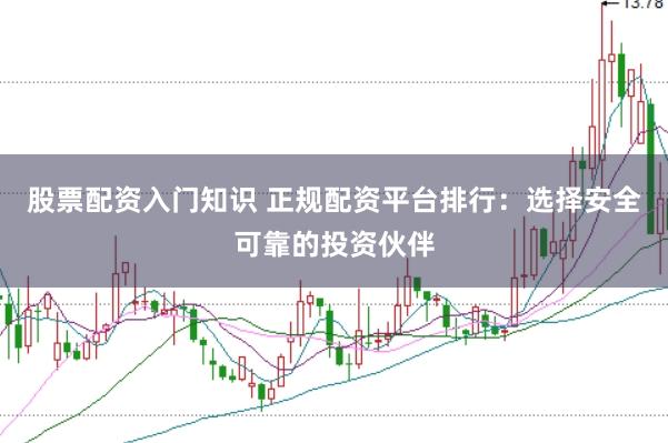 股票配资入门知识 正规配资平台排行：选择安全可靠的投资伙伴