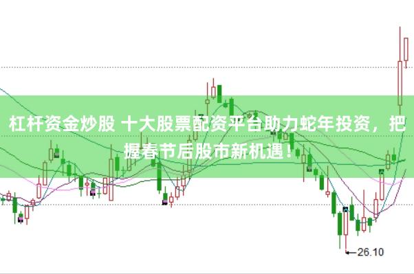 杠杆资金炒股 十大股票配资平台助力蛇年投资，把握春节后股市新机遇！