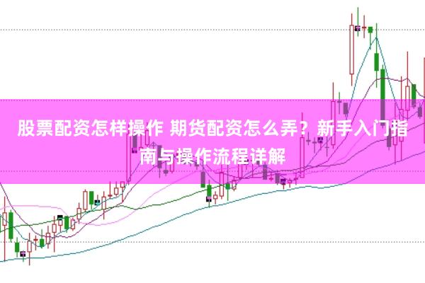 股票配资怎样操作 期货配资怎么弄？新手入门指南与操作流程详解