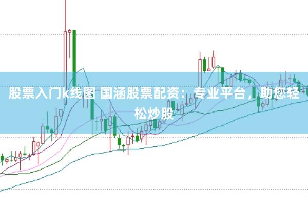 股票入门k线图 国涵股票配资：专业平台，助您轻松炒股
