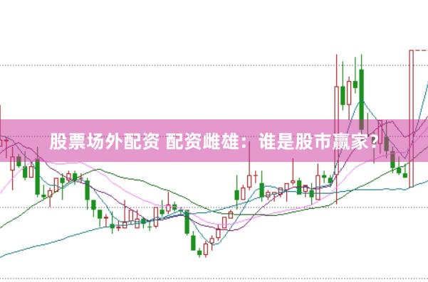 股票场外配资 配资雌雄：谁是股市赢家？
