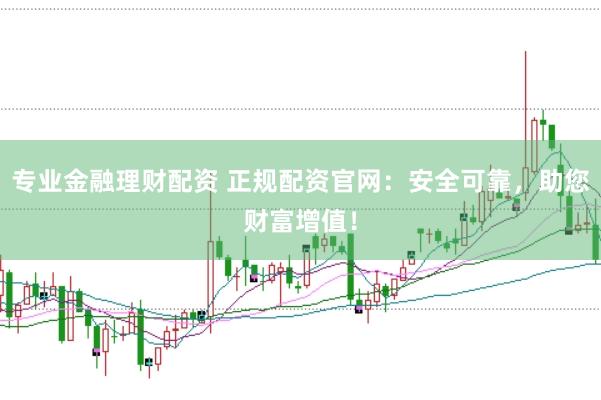 专业金融理财配资 正规配资官网：安全可靠，助您财富增值！