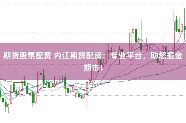 期货股票配资 内江期货配资：专业平台，助您掘金期市！