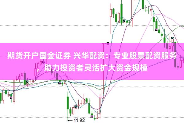 期货开户国金证券 兴华配资：专业股票配资服务，助力投资者灵活扩大资金规模