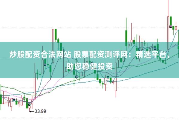 炒股配资合法网站 股票配资测评网：精选平台，助您稳健投资