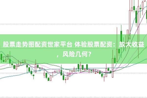 股票走势图配资世家平台 体验股票配资：放大收益，风险几何？