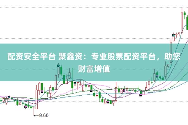 配资安全平台 聚鑫资：专业股票配资平台，助您财富增值